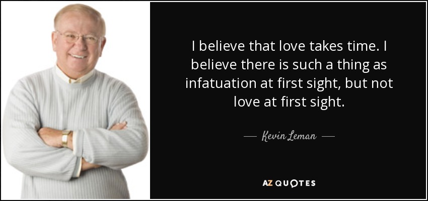 I believe that love takes time. I believe there is such a thing as infatuation at first sight, but not love at first sight. - Kevin Leman