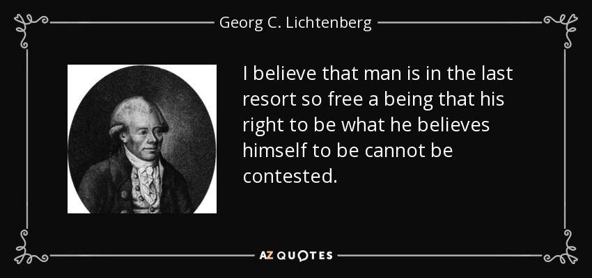 I believe that man is in the last resort so free a being that his right to be what he believes himself to be cannot be contested. - Georg C. Lichtenberg