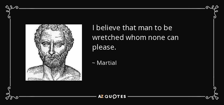 I believe that man to be wretched whom none can please. - Martial