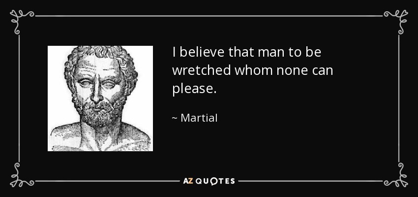 I believe that man to be wretched whom none can please. - Martial
