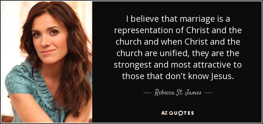 I believe that marriage is a representation of Christ and the church and when Christ and the church are unified, they are the strongest and most attractive to those that don't know Jesus. - Rebecca St. James