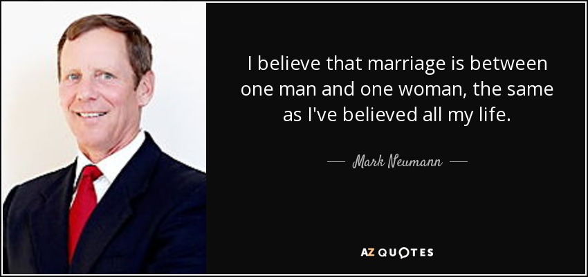 I believe that marriage is between one man and one woman, the same as I've believed all my life. - Mark Neumann