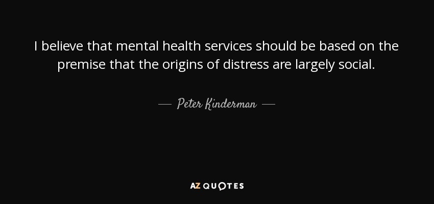I believe that mental health services should be based on the premise that the origins of distress are largely social. - Peter Kinderman