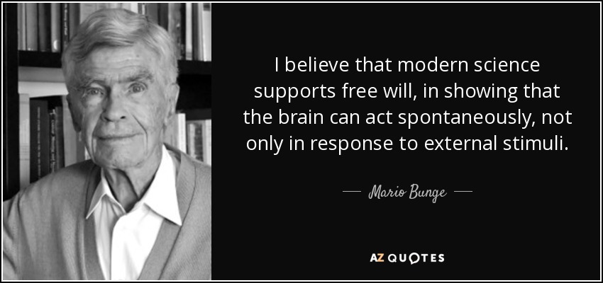 I believe that modern science supports free will, in showing that the brain can act spontaneously, not only in response to external stimuli. - Mario Bunge