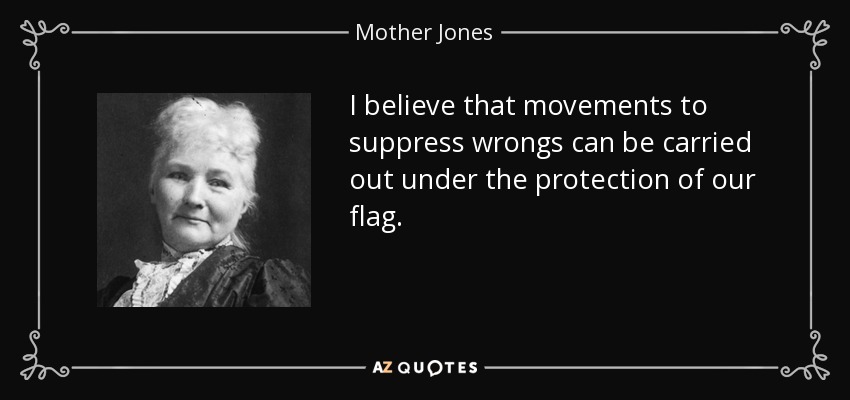 I believe that movements to suppress wrongs can be carried out under the protection of our flag. - Mother Jones