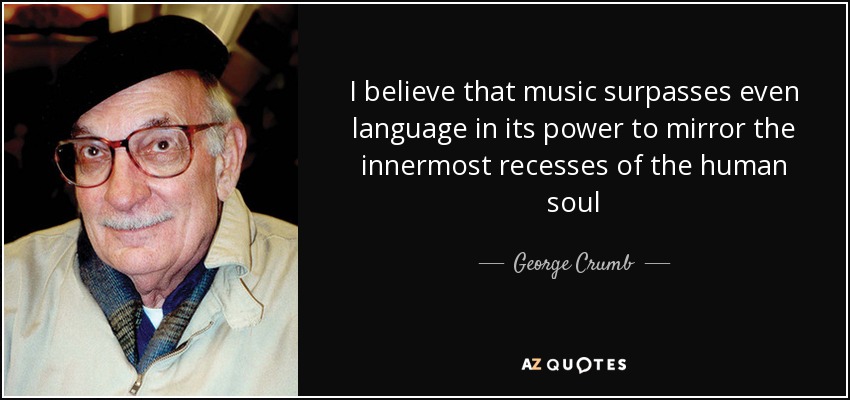 I believe that music surpasses even language in its power to mirror the innermost recesses of the human soul - George Crumb