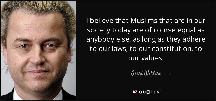 I believe that Muslims that are in our society today are of course equal as anybody else, as long as they adhere to our laws, to our constitution, to our values. - Geert Wilders