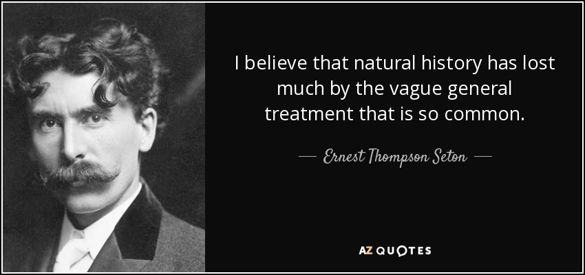 I believe that natural history has lost much by the vague general treatment that is so common. - Ernest Thompson Seton
