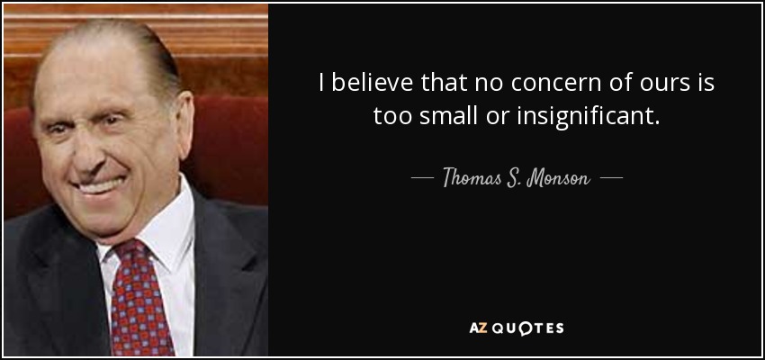 I believe that no concern of ours is too small or insignificant. - Thomas S. Monson