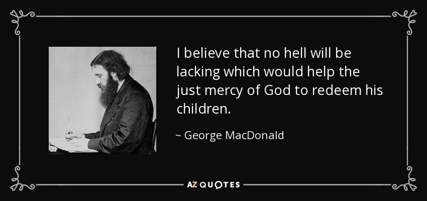 I believe that no hell will be lacking which would help the just mercy of God to redeem his children. - George MacDonald