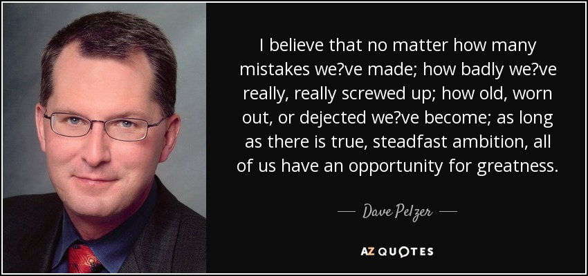 I believe that no matter how many mistakes weve made; how badly weve really, really screwed up; how old, worn out, or dejected weve become; as long as there is true, steadfast ambition, all of us have an opportunity for greatness. - Dave Pelzer