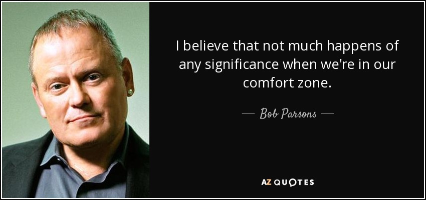 I believe that not much happens of any significance when we're in our comfort zone. - Bob Parsons