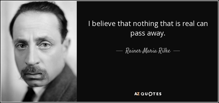 I believe that nothing that is real can pass away. - Rainer Maria Rilke