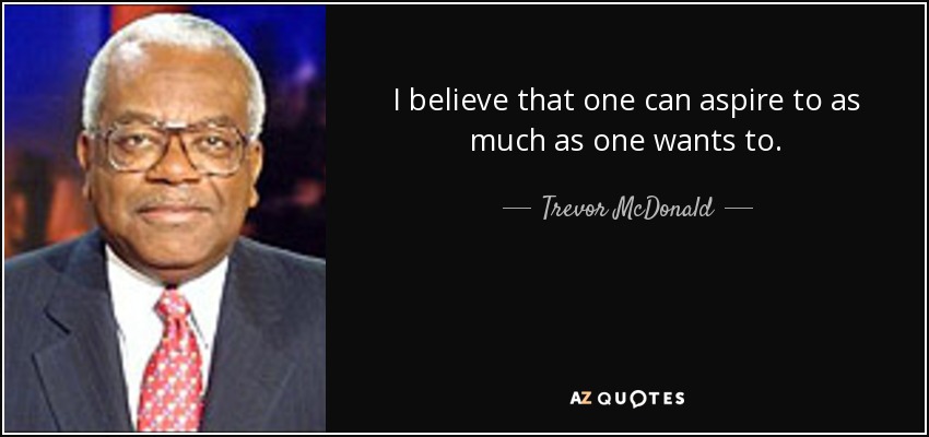 I believe that one can aspire to as much as one wants to. - Trevor McDonald