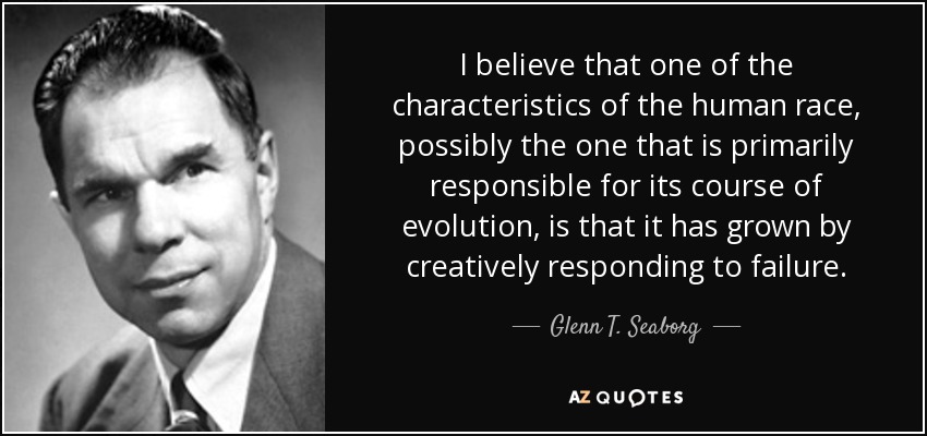I believe that one of the characteristics of the human race, possibly the one that is primarily responsible for its course of evolution, is that it has grown by creatively responding to failure. - Glenn T. Seaborg