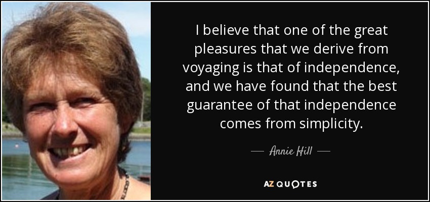 I believe that one of the great pleasures that we derive from voyaging is that of independence, and we have found that the best guarantee of that independence comes from simplicity. - Annie Hill