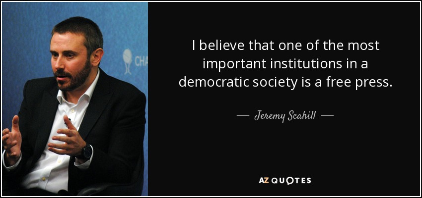 I believe that one of the most important institutions in a democratic society is a free press. - Jeremy Scahill