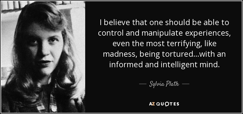I believe that one should be able to control and manipulate experiences, even the most terrifying, like madness, being tortured...with an informed and intelligent mind. - Sylvia Plath