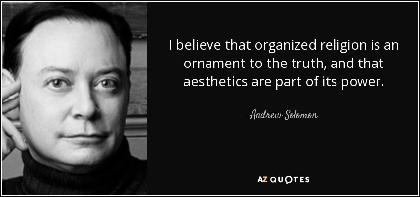 I believe that organized religion is an ornament to the truth, and that aesthetics are part of its power. - Andrew Solomon