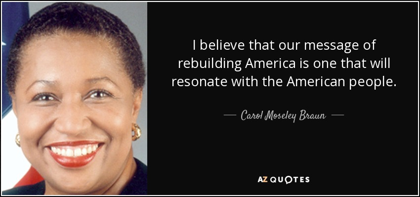 I believe that our message of rebuilding America is one that will resonate with the American people. - Carol Moseley Braun