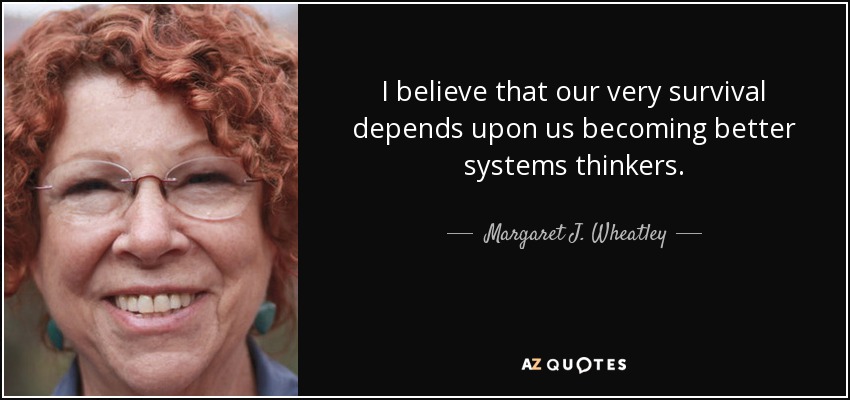 I believe that our very survival depends upon us becoming better systems thinkers. - Margaret J. Wheatley