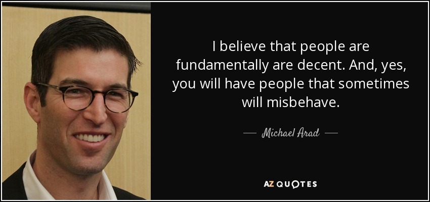 I believe that people are fundamentally are decent. And, yes, you will have people that sometimes will misbehave. - Michael Arad