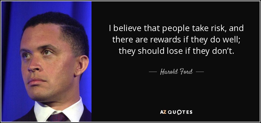 I believe that people take risk, and there are rewards if they do well; they should lose if they don’t. - Harold Ford, Jr.