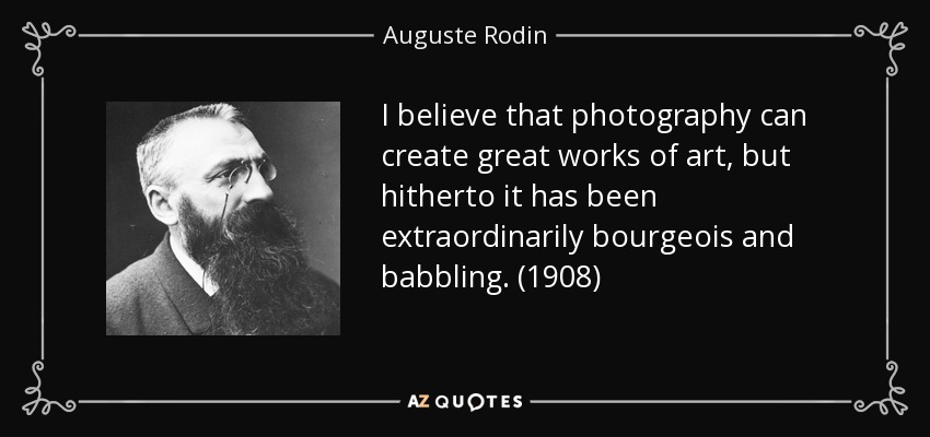 I believe that photography can create great works of art, but hitherto it has been extraordinarily bourgeois and babbling. (1908) - Auguste Rodin