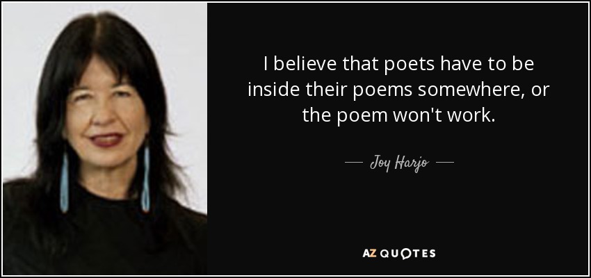 I believe that poets have to be inside their poems somewhere, or the poem won't work. - Joy Harjo