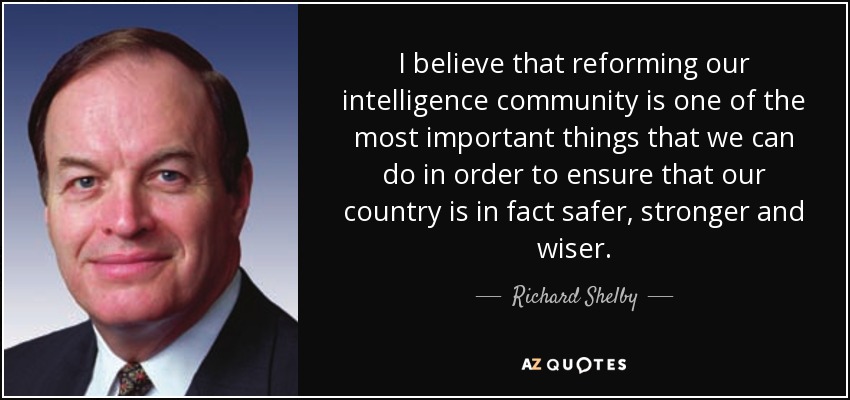 I believe that reforming our intelligence community is one of the most important things that we can do in order to ensure that our country is in fact safer, stronger and wiser. - Richard Shelby