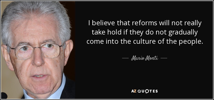 I believe that reforms will not really take hold if they do not gradually come into the culture of the people. - Mario Monti