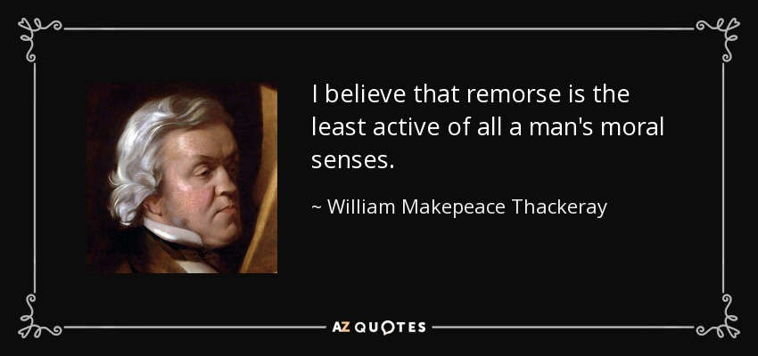 I believe that remorse is the least active of all a man's moral senses. - William Makepeace Thackeray
