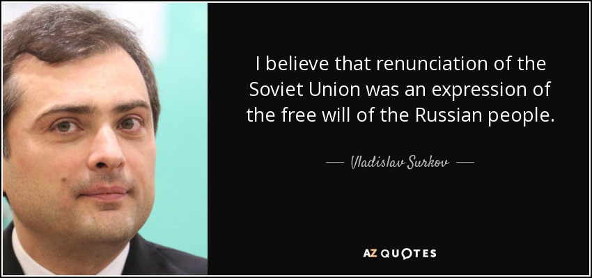 I believe that renunciation of the Soviet Union was an expression of the free will of the Russian people. - Vladislav Surkov