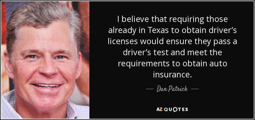 I believe that requiring those already in Texas to obtain driver’s licenses would ensure they pass a driver’s test and meet the requirements to obtain auto insurance. - Dan Patrick