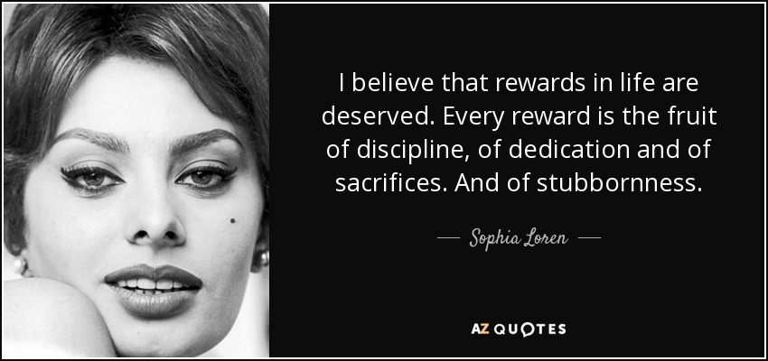 I believe that rewards in life are deserved. Every reward is the fruit of discipline, of dedication and of sacrifices. And of stubbornness. - Sophia Loren