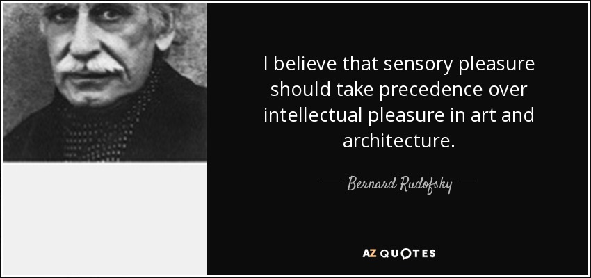 I believe that sensory pleasure should take precedence over intellectual pleasure in art and architecture. - Bernard Rudofsky