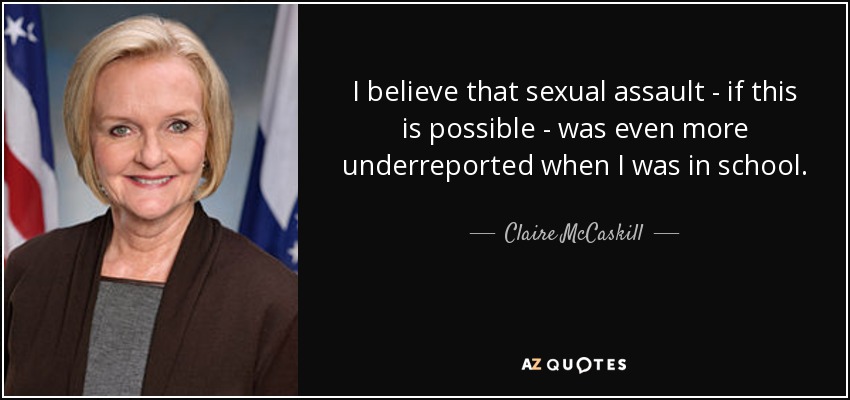 I believe that sexual assault - if this is possible - was even more underreported when I was in school. - Claire McCaskill