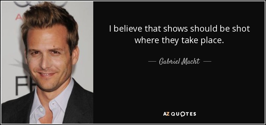 I believe that shows should be shot where they take place. - Gabriel Macht