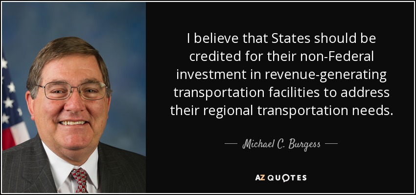 I believe that States should be credited for their non-Federal investment in revenue-generating transportation facilities to address their regional transportation needs. - Michael C. Burgess