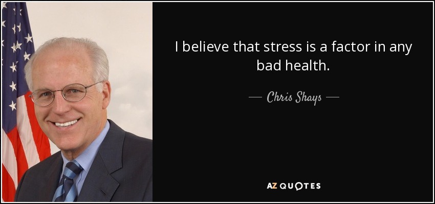 I believe that stress is a factor in any bad health. - Chris Shays