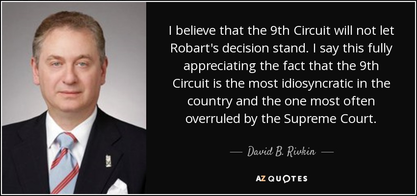 I believe that the 9th Circuit will not let Robart's decision stand. I say this fully appreciating the fact that the 9th Circuit is the most idiosyncratic in the country and the one most often overruled by the Supreme Court. - David B. Rivkin