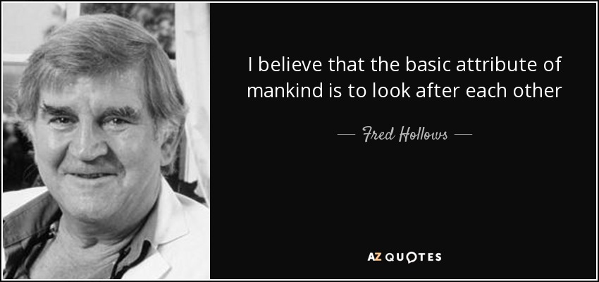 I believe that the basic attribute of mankind is to look after each other - Fred Hollows