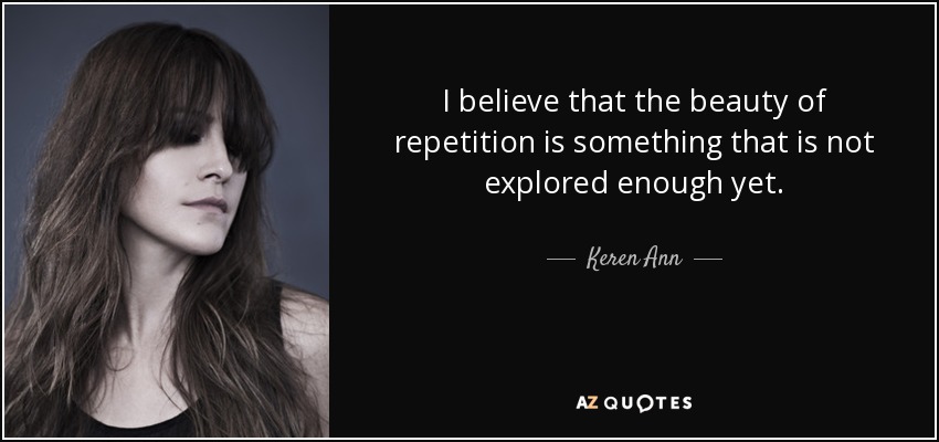 I believe that the beauty of repetition is something that is not explored enough yet. - Keren Ann