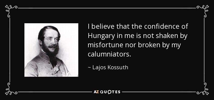 I believe that the confidence of Hungary in me is not shaken by misfortune nor broken by my calumniators. - Lajos Kossuth
