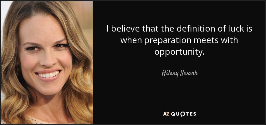 I believe that the definition of luck is when preparation meets with opportunity. - Hilary Swank