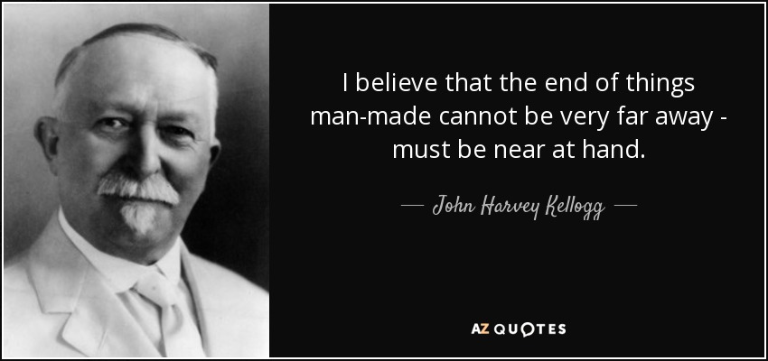 I believe that the end of things man-made cannot be very far away - must be near at hand. - John Harvey Kellogg