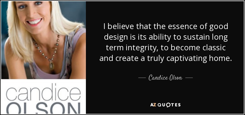 I believe that the essence of good design is its ability to sustain long term integrity, to become classic and create a truly captivating home. - Candice Olson