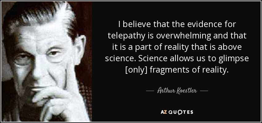 I believe that the evidence for telepathy is overwhelming and that it is a part of reality that is above science. Science allows us to glimpse [only] fragments of reality. - Arthur Koestler