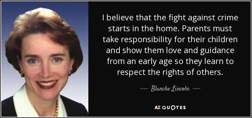 I believe that the fight against crime starts in the home. Parents must take responsibility for their children and show them love and guidance from an early age so they learn to respect the rights of others. - Blanche Lincoln