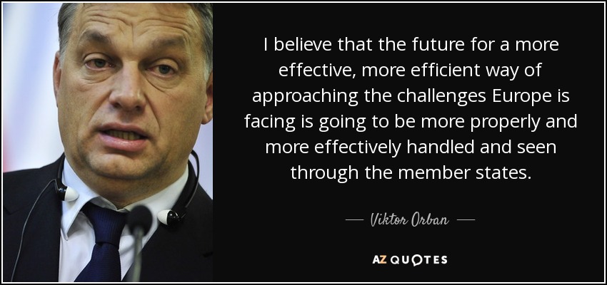 I believe that the future for a more effective, more efficient way of approaching the challenges Europe is facing is going to be more properly and more effectively handled and seen through the member states. - Viktor Orban